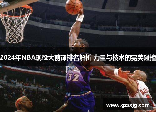 2024年NBA现役大前锋排名解析 力量与技术的完美碰撞